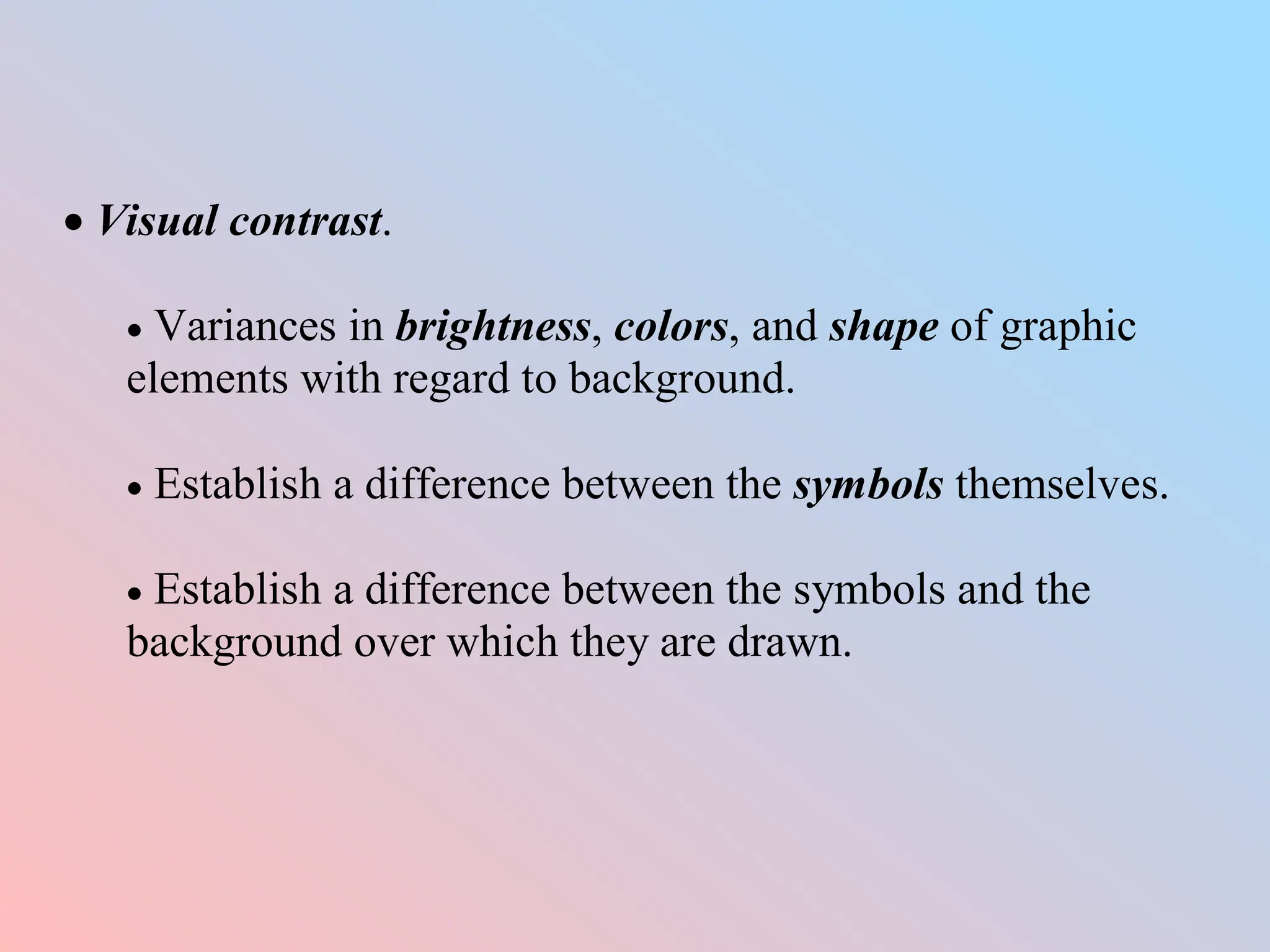  Visual contrast.
 Variances in brightness, colors, and shape of graphic
elements with regard to background.
 Establish a difference between the symbols themselves.
 Establish a difference between the symbols and the
background over which they are drawn.
 