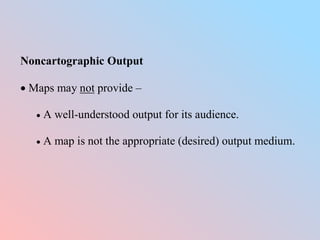 Noncartographic Output
 Maps may not provide –
 A well-understood output for its audience.
 A map is not the appropriate (desired) output medium.
 