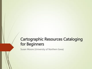 Cartographic Resources Cataloging
for Beginners
Susan Moore (University of Northern Iowa)
 