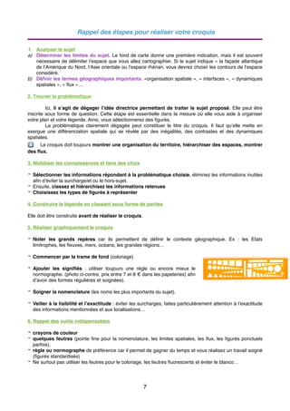 Rappel des étapes pour réaliser votre croquis
1. Analyser le sujet
a) Déterminer les limites du sujet. Le fond de carte donne une première indication, mais il est souvent
nécessaire de délimiter l’espace que vous allez cartographier. Si le sujet indique « la façade atlantique
de l’Amérique du Nord, l’Asie orientale ou l’espace rhénan, vous devrez choisir les contours de l’espace
considéré.
b) Déﬁnir les termes géographiques importants. «organisation spatiale », « interfaces », « dynamiques
spatiales », « ﬂux »…
2. Trouver la problématique
Ici, il s’agit de dégager l’idée directrice permettant de traiter le sujet proposé. Elle peut être
inscrite sous forme de question. Cette étape est essentielle dans la mesure où elle vous aide à organiser
votre plan et votre légende. Ainsi, vous sélectionnerez des ﬁgurés.
La problématique clairement dégagée peut constituer le titre du croquis. Il faut qu’elle mette en
exergue une différenciation spatiale qui se révèle par des inégalités, des contrastes et des dynamiques
spatiales.
🔼 Le croquis doit toujours montrer une organisation du territoire, hiérarchiser des espaces, montrer
des ﬂux.
3. Mobiliser les connaissances et faire des choix
- Sélectionner les informations répondant à la problématique choisie, éliminez les informations inutiles
aﬁn d’éviter la surcharge/et ou le hors-sujet.
- Ensuite, classez et hiérarchisez les informations retenues
- Choisissez les types de ﬁgurés à représenter
4. Construire la légende en classant sous forme de parties
Elle doit être construite avant de réaliser le croquis.
5. Réaliser graphiquement le croquis
- Noter les grands repères car ils permettent de déﬁnir le contexte géographique. Ex : les Etats
limitrophes, les ﬂeuves, mers, océans, les grandes régions…
- Commencer par la trame de fond (coloriage)
- Ajouter les signiﬁés : utiliser toujours une règle ou encore mieux le
normographe. (photo ci-contre, prix entre 7 et 8 € dans les papeteries) aﬁn
d’avoir des formes régulières et soignées).
- Soigner la nomenclature (les noms les plus importants du sujet).
- Veiller à la lisibilité et l’exactitude : éviter les surcharges, faites particulièrement attention à l’exactitude
des informations mentionnées et aux localisations…
6. Rappel des outils indispensables
- crayons de couleur
- quelques feutres (pointe ﬁne pour la nomenclature, les limites spatiales, les ﬂux, les ﬁgurés ponctuels
parfois).
- règle ou normographe de préférence car il permet de gagner du temps et vous réalisez un travail soigné
(ﬁgurés standardisés)
- Ne surtout pas utiliser les feutres pour le coloriage, les feutres ﬂuorescents et éviter le blanco…
7
 