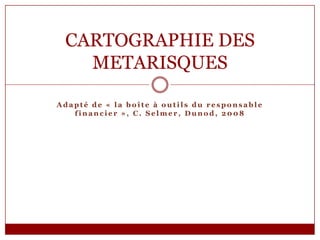 CARTOGRAPHIE DES
METARISQUES
Adapté de « la boîte à outils du responsable
financier », C. Selmer, Dunod, 2008

 