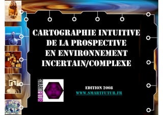 CARTOGRAPHIE INTUITIVE
   DE LA PROSPECTIVE
   EN ENVIRONNEMENT
  INCERTAIN/COMPLEXE

           EDITION 2008
        WWW.SMARTFUTUR.FR
 