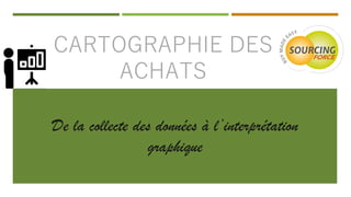 CARTOGRAPHIE DES
ACHATS
De la collecte des données à l’interprétation
graphique
 
