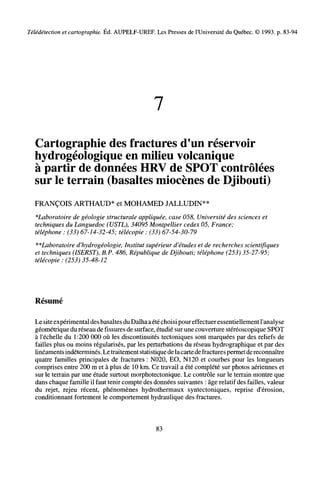 Télédétection et cartographie. Éd. AUPELF-UREF. Les Presses de l'Université du Québec. © 1993. p. 83-94
7
Cartographie des fractures d'un réservoir
hydrogéologique en milieu volcanique
à partir de données HRV de SPOT contrôlées
sur le terrain (basaltes miocènes de Djibouti)
FRANÇOIS ARTHAUD* et MOHAMED JALLUDIN**
^Laboratoire de géologie structurale appliquée, case 058, Université des sciences et
techniques du Languedoc (USTL), 34095 Montpellier cedex 05, France;
téléphone : (33) 67-14-32-45; télécopie : (33) 67-54-30-79
^Laboratoire d'hydrogéologie, Institut supérieur d'études et de recherches scientifiques
et techniques (ISERST), B.P. 486, République de Djibouti; téléphone (253) 35-27-95;
télécopie : (253) 35-48-12
Résumé
Le site expérimental des basaltes du Dalhaaété choisi pour effectuer essentiellement l'analyse
géométrique du réseau de fissures de surface, étudié sur une couverture stéréoscopique SPOT
à l'échelle du 1:200 000 où les discontinuités tectoniques sont marquées par des reliefs de
failles plus ou moins régularisés, par les perturbations du réseau hydrographique et par des
linéaments indéterminés. Letraitement statistique de lacartedefractures permetdereconnaître
quatre familles principales de fractures : N020, EO, NI20 et courbes pour les longueurs
comprises entre 200 m et à plus de 10 km. Ce travail a été complété sur photos aériennes et
sur le terrain par une étude surtout morphotectonique. Le contrôle sur le terrain montre que
dans chaque famille il faut tenir compte des données suivantes : âge relatif des failles, valeur
du rejet, rejeu récent, phénomènes hydrothermaux syntectoniques, reprise d'érosion,
conditionnant fortement le comportement hydraulique des fractures.
83
 