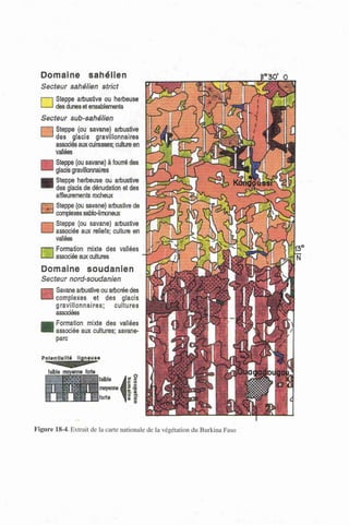 Domaine sahélien
Secteur sahélien strict
i—i Steppe arbustivo ou herbeuse
i—l des dunes et ensablements
Secteur sub-sahélien
I 1 Steppe (ou savane) arbustivo
'—' des glacis gravillonnages
associés aux cuirasses; culture en
vallées
•
Steppe (ou savane) à fourré des
glacis graviilonnaires
•
Steppe herbeuse ou arbustivo
des glacis de denudation et des
affleurements rocheux
P J l Steppe (ou savane) arbustive de
'—-' complexes sabb-limoneux
Steppe (ou savane) arbustive
associée aux reliefs; culture en
vallées
Formation mixte des vallées
associée aux cultures
Domaine soudanlen
Secteur nord-soudanien
•
Savane arbustive ou arborée des
complexes et des glacis
graviilonnaires; cultures
associées
•
Formation mixte des vallées
associée aux cultures; savane-
parc
Figure 18-4. Extrait de la carte nationale de la végétation du Burkina Faso
 