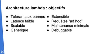 Architecture lambda : objectifs
● Tolérant aux pannes
● Latence faible
● Scalable
● Générique
● Extensible
● Requêtes “ad hoc”
● Maintenance minimale
● Debuggable
 