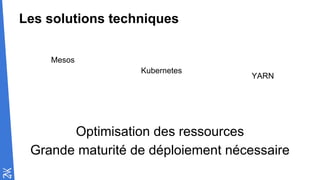 Les solutions techniques
YARN
Mesos
Kubernetes
Optimisation des ressources
Grande maturité de déploiement nécessaire
 