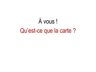 À vous !
Qu’est-ce que la carte ?

 