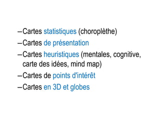 –Cartes statistiques (choroplèthe)
–Cartes de présentation
–Cartes heuristiques (mentales, cognitive,
carte des idées, mind map)
–Cartes de points d'intérêt
–Cartes en 3D et globes

 