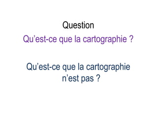 Question
Qu’est-ce que la cartographie ?

Qu’est-ce que la cartographie
n’est pas ?

 