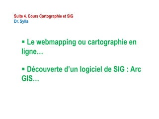  Le webmapping ou cartographie en
ligne…
Suite 4. Cours Cartographie et SIG
Dr. Sylla
 Découverte d’un logiciel de SIG : Arc
GIS…
 