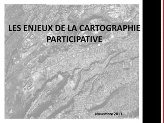 LES ENJEUX DE LA CARTOGRAPHIE
PARTICIPATIVE

Novembre 2013
1

 