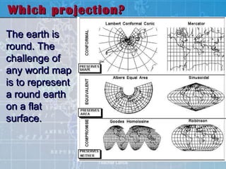Which projection?
The earth is
round. The
challenge of
any world map
is to represent
a round earth
on a flat
surface.



                  Teacher Lance
 