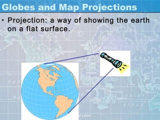 Globes and Map Projections
• Projection: a way of showing the earth
  on a flat surface.




                  Teacher Lance
 
