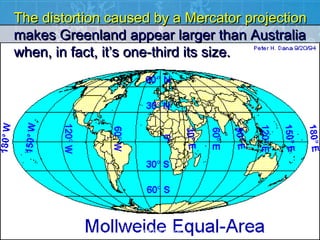 The distortion caused by a Mercator projection
makes Greenland appear larger than Australia
when, in fact, it’s one-third its size.




                   Teacher Lance
 