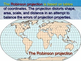 The Robinson projection is based on tables
of coordinates. The projection distorts shape,
area, scale, and distance in an attempt to
balance the errors of projection properties.




               The Robinson projection
                    Teacher Lance
 