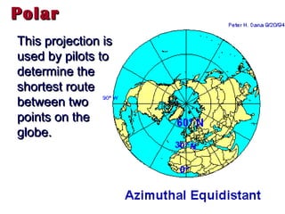 Polar
This projection is
used by pilots to
determine the
shortest route
between two
points on the
globe.




                     Teacher Lance
 
