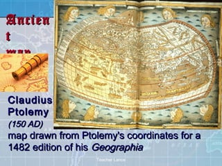 Ancien
t
map


Claudius
Ptolemy
(150 AD)
map drawn from Ptolemy's coordinates for a
1482 edition of his Geographia
                   Teacher Lance
 