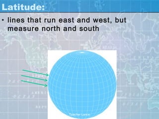 Latitude:
• lines that run east and west, but
  measure north and south




                  Teacher Lance
 