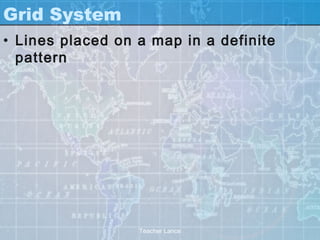 Grid System
• Lines placed on a map in a definite
  pattern




                  Teacher Lance
 