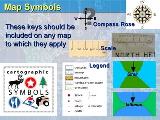 Map Symbols
                                  Compass Rose
These keys should be
included on any map
to which they apply
                                    Scale


                              Legend
                                            Strait




                                            Isthmus

                  Teacher Lance
 