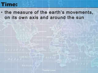 Time:
• the measure of the earth’s movements,
  on its own axis and around the sun




                 Teacher Lance
 