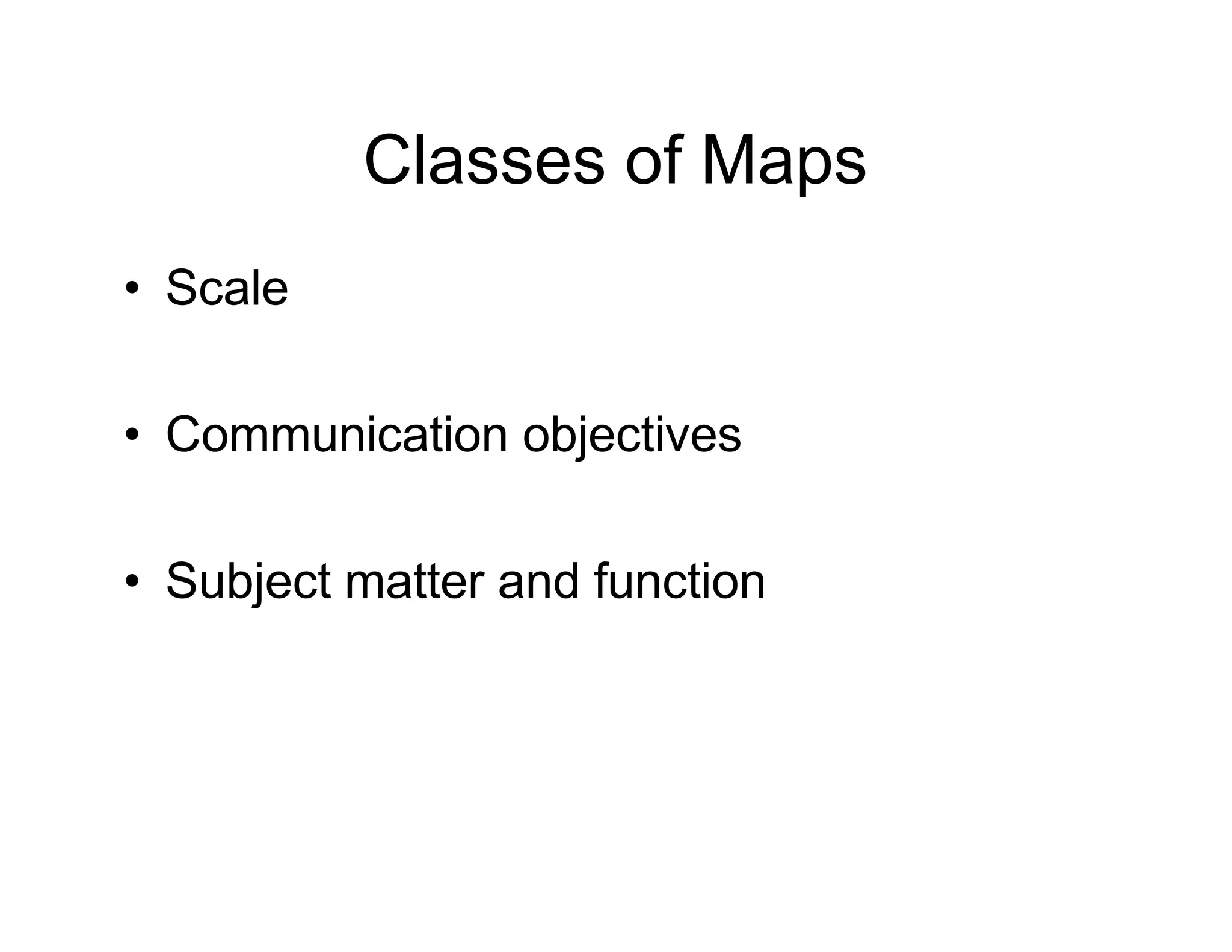 Classes of Maps
• Scale
• Communication objectives
• Subject matter and function
 