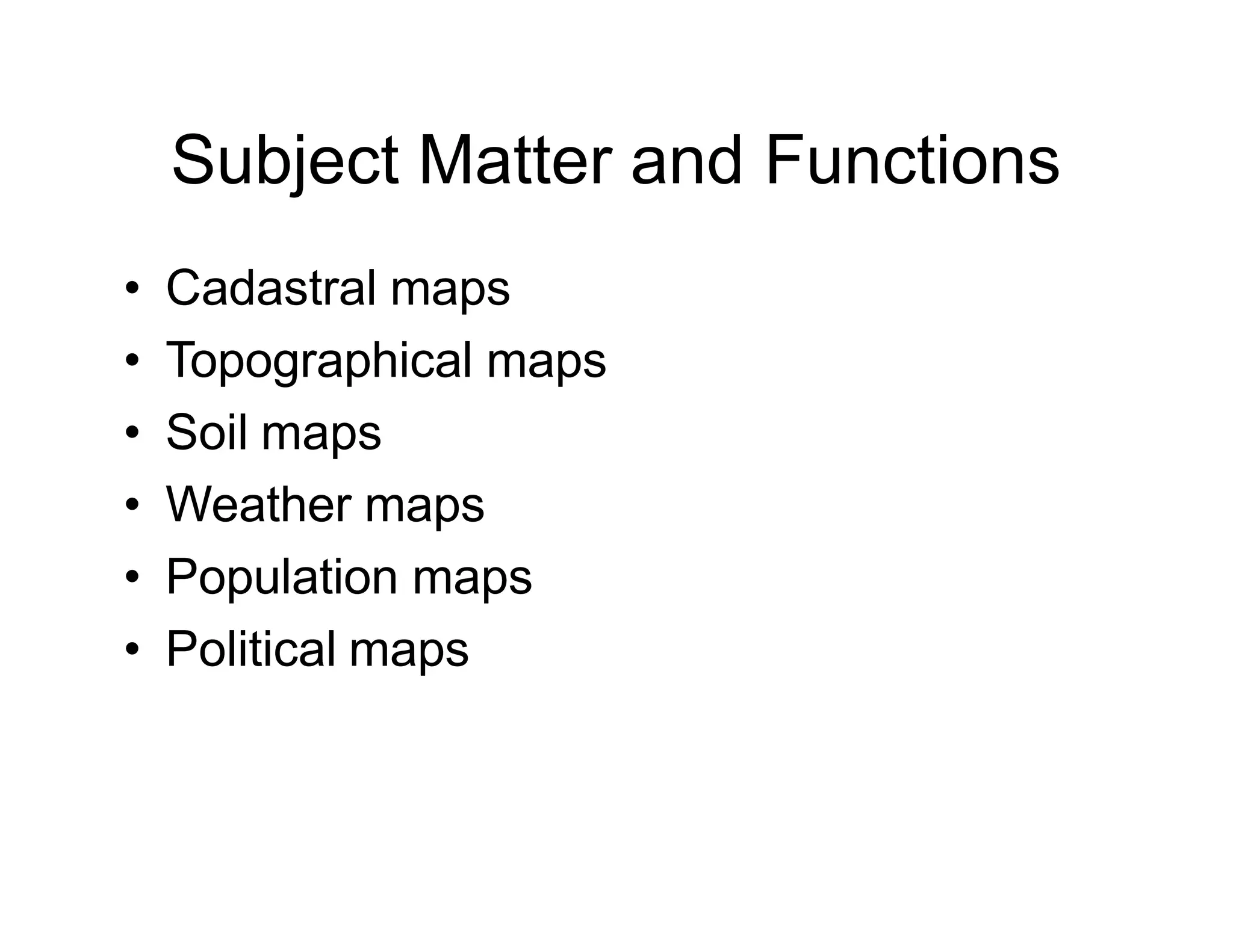 Subject Matter and Functions
• Cadastral maps
• Topographical maps
• Soil maps
• Weather maps
• Population maps
• Political maps
 