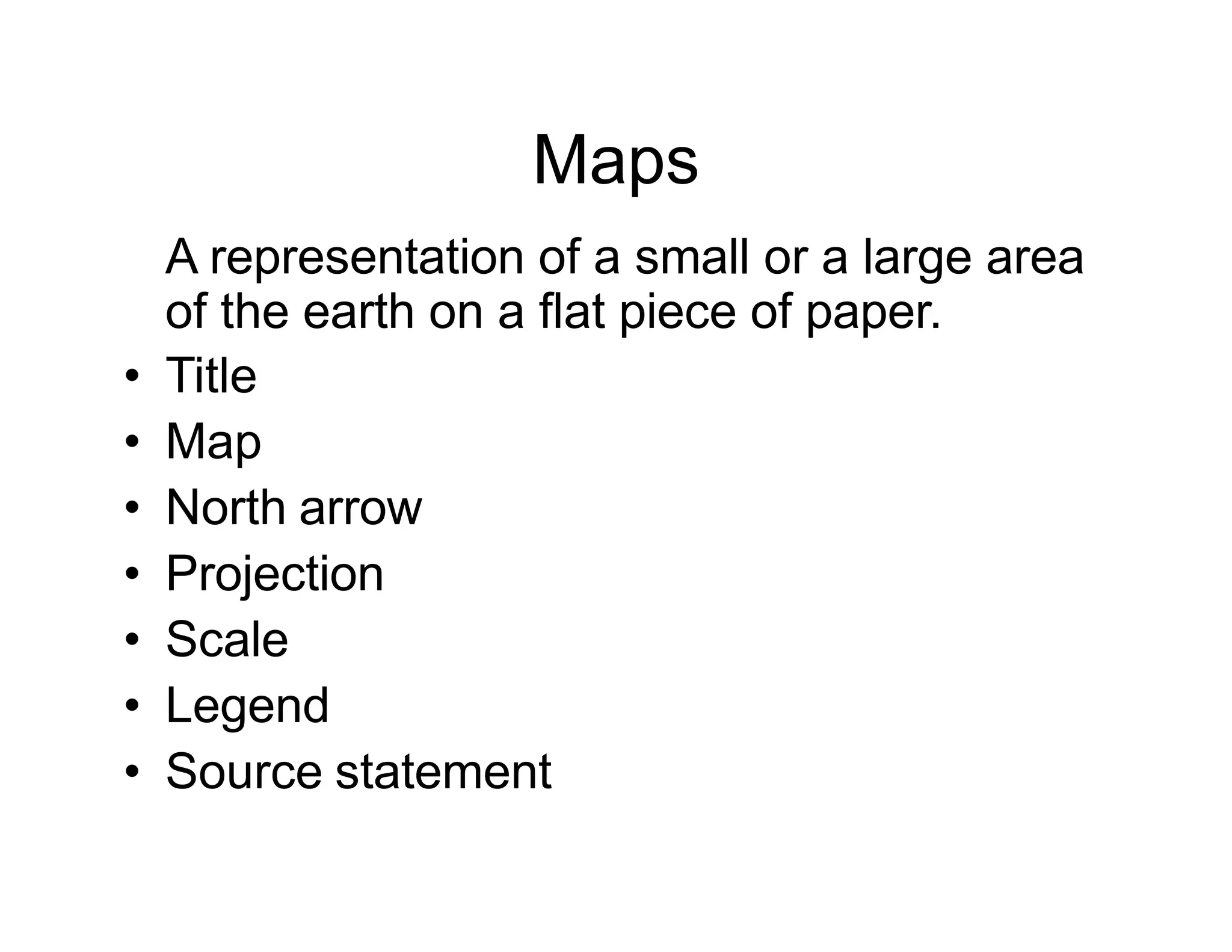 Maps
A representation of a small or a large area
of the earth on a flat piece of paper.
• Title
• Map
• North arrow
• Projection
• Scale
• Legend
• Source statement
 
