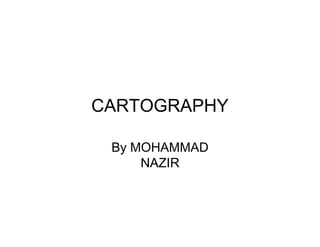 CARTOGRAPHY
By MOHAMMAD
NAZIR
 