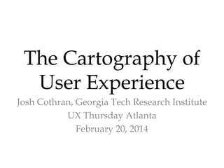 The Cartography of
User Experience
Josh Cothran, Georgia Tech Research Institute
UX Thursday Atlanta
February 20, 2014

 