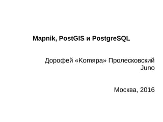 Mapnik, PostGIS и PostgreSQL
Дорофей «Komяpa» Пролесковский
Juno
Москва, 2016
 