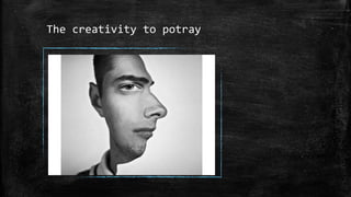 The creativity to potray
 