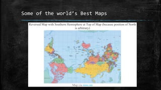 Some of the world’s Best Maps
Reversed Map with Southern Hemisphere at Top of Map (because position of North
is arbitrary)
Map via nnm.me
 