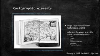 Cartographic elements
▪ Maps show how different
features are related
▪ All maps, however, share the
same common elements
– Title
– Legend
– Scale
– Directional Indicator
– Inset Maps
– Projection System
Beauty is NOT the MAIN objective
 