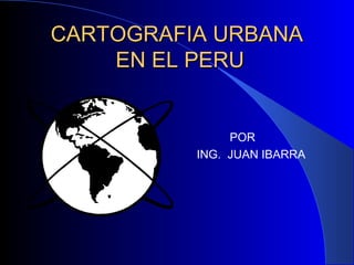 CARTOGRAFIA URBANACARTOGRAFIA URBANA
EN EL PERUEN EL PERU
POR
ING. JUAN IBARRA
 