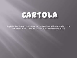 Angenor de Oliveira, mais conhecido como Cartola, (Rio de Janeiro, 11 de
outubro de 1908 — Rio de Janeiro, 30 de novembro de 1980)
 