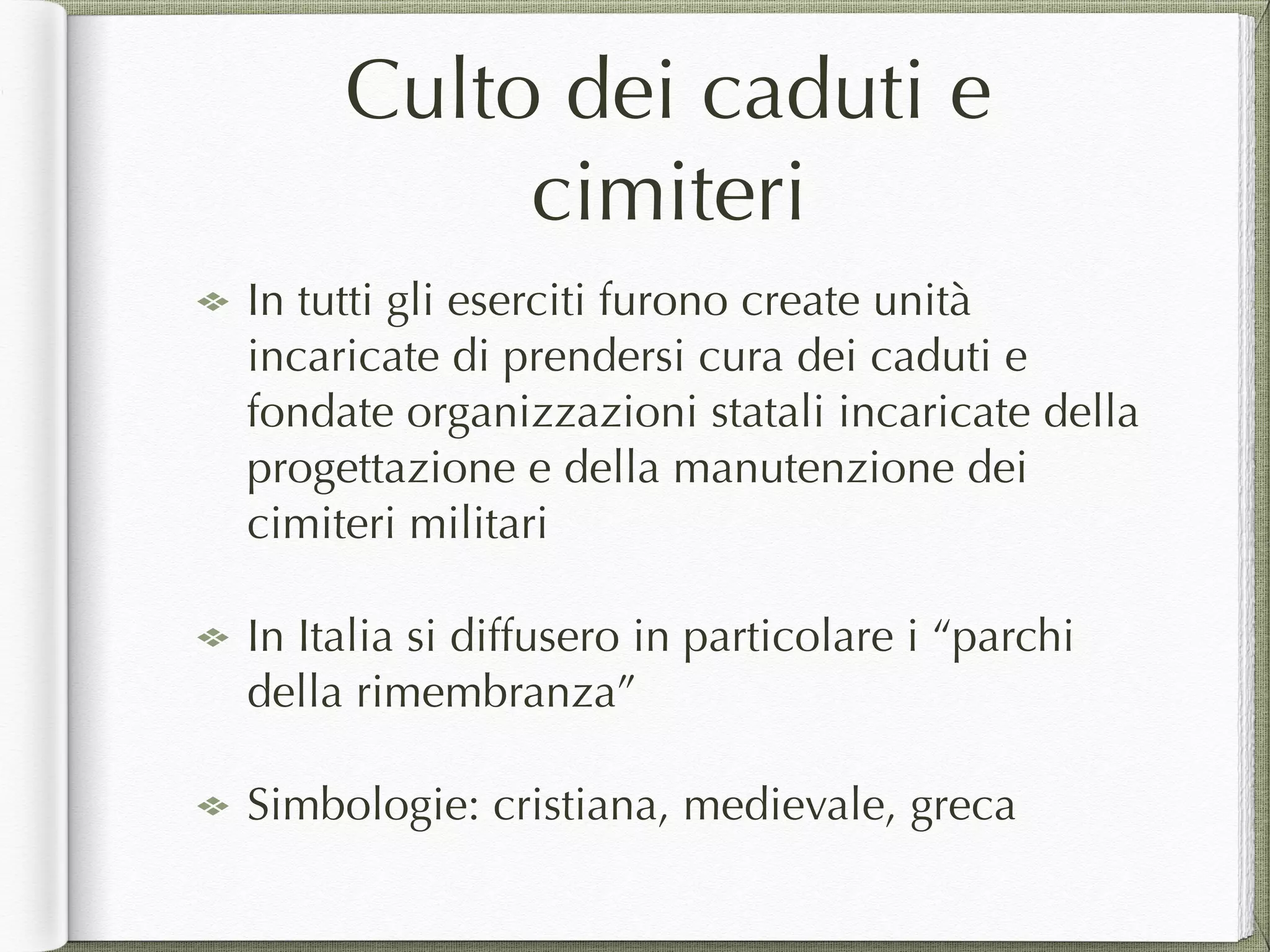 Culto dei caduti e
cimiteri
In tutti gli eserciti furono create unità
incaricate di prendersi cura dei caduti e
fondate organizzazioni statali incaricate della
progettazione e della manutenzione dei
cimiteri militari
In Italia si diffusero in particolare i “parchi
della rimembranza”
Simbologie: cristiana, medievale, greca
 