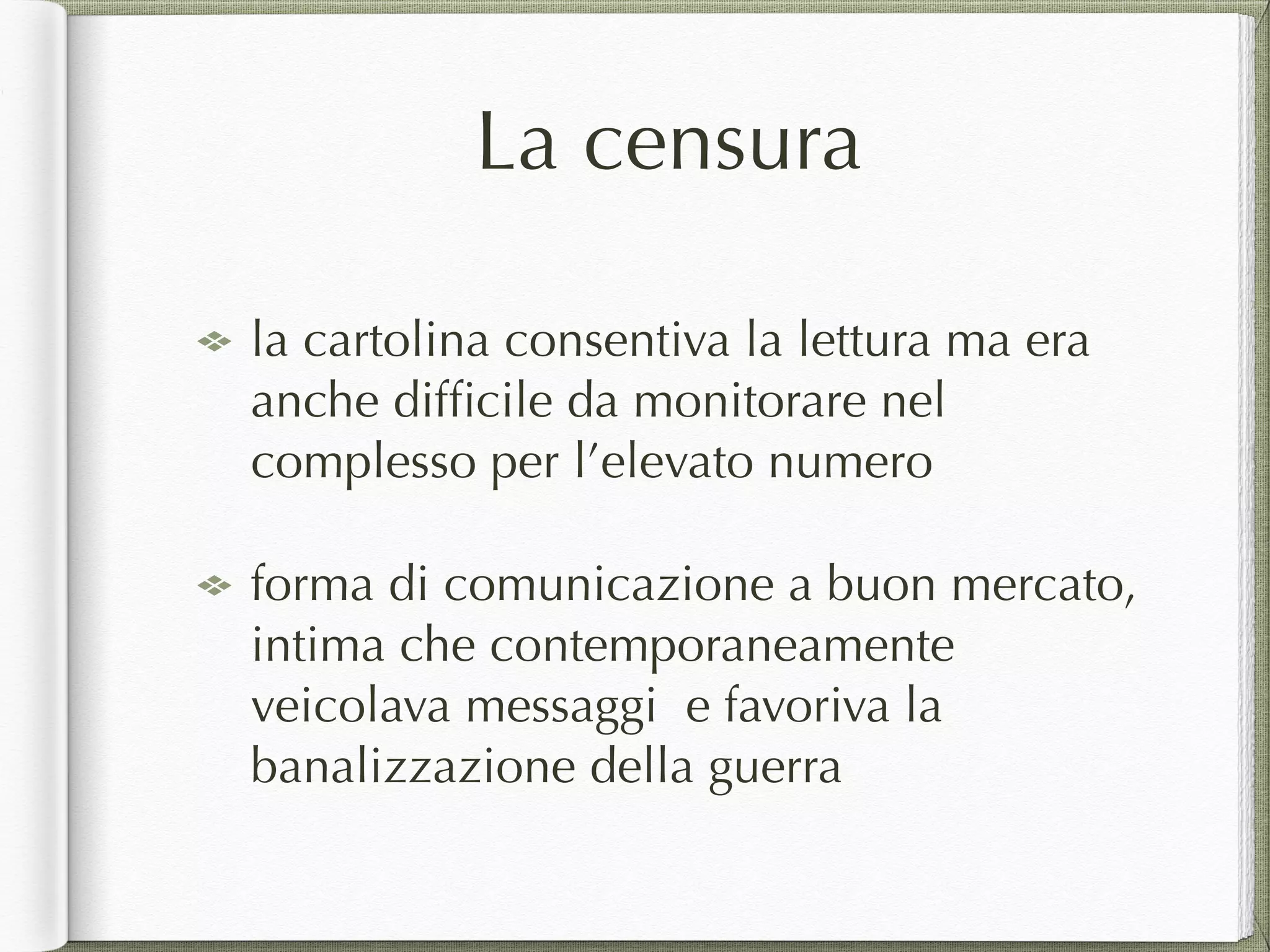 La censura
la cartolina consentiva la lettura ma era
anche difﬁcile da monitorare nel
complesso per l’elevato numero
forma di comunicazione a buon mercato,
intima che contemporaneamente
veicolava messaggi e favoriva la
banalizzazione della guerra
 