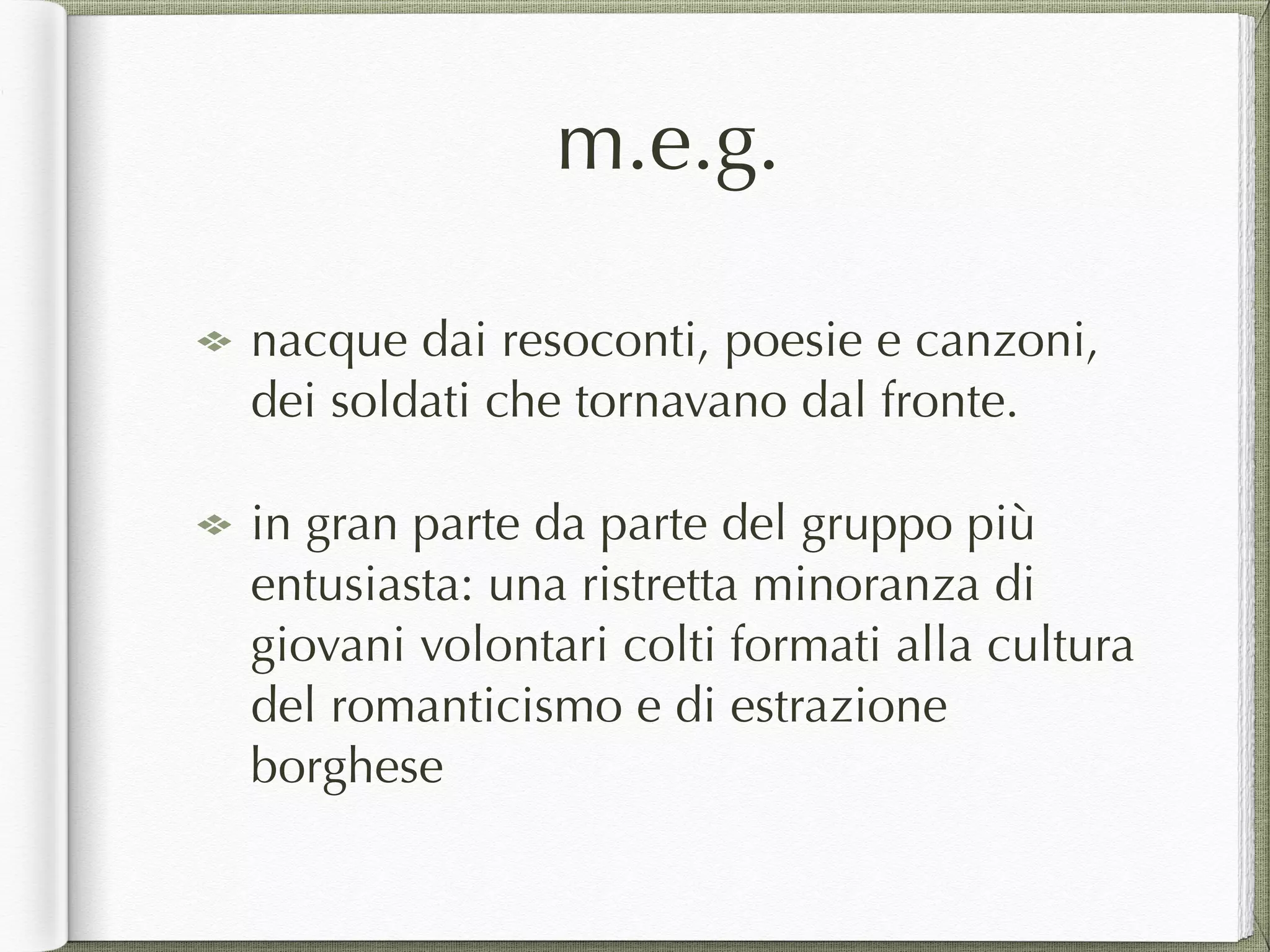 m.e.g.
nacque dai resoconti, poesie e canzoni,
dei soldati che tornavano dal fronte.
in gran parte da parte del gruppo più
entusiasta: una ristretta minoranza di
giovani volontari colti formati alla cultura
del romanticismo e di estrazione
borghese
 