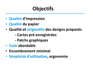 Objectifs
• Qualité d’impression
• Qualité du papier
• Qualité et originalité des designs proposés
- Cartes pré enregistrées
- Patchs graphiques
• Coût abordable
• Encombrement minimal
• Simplicité d’utilisation, ergonomie

 