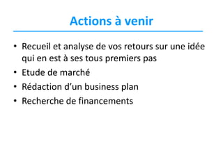 Actions à venir
• Recueil et analyse de vos retours sur une idée
qui en est à ses tous premiers pas
• Etude de marché
• Rédaction d’un business plan
• Recherche de financements

 
