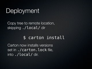 Deployment
Copy tree to remote location,
skipping ./local/ dir

         $ carton install
Carton now installs versions
set in ./carton.lock ﬁle,
into ./local/ dir.
 