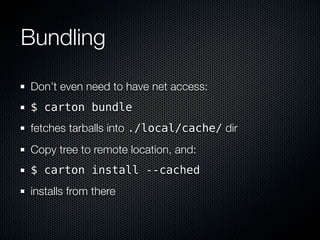 Bundling

Don’t even need to have net access:
$ carton bundle
fetches tarballs into ./local/cache/ dir
Copy tree to remote location, and:
$ carton install --cached
installs from there
 