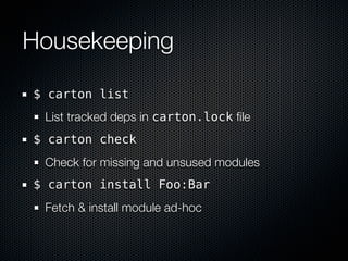 Housekeeping

$ carton list
 List tracked deps in carton.lock ﬁle
$ carton check
 Check for missing and unsused modules
$ carton install Foo:Bar
 Fetch & install module ad-hoc
 
