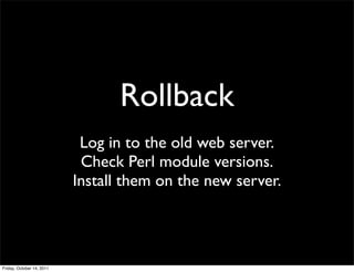Rollback
                            Log in to the old web server.
                            Check Perl module versions.
                           Install them on the new server.




Friday, October 14, 2011
 