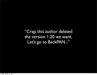 “Crap, this author deleted
                           the version 1.20 we want.
                             Let’s go to BackPAN...”




Friday, October 14, 2011
 