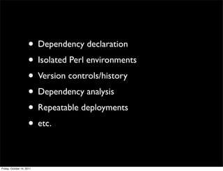 • Dependency declaration
                     • Isolated Perl environments
                     • Version controls/history
                     • Dependency analysis
                     • Repeatable deployments
                     • etc.

Friday, October 14, 2011
 