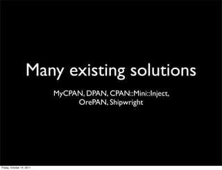 Many existing solutions
                           MyCPAN, DPAN, CPAN::Mini::Inject,
                                OrePAN, Shipwright




Friday, October 14, 2011
 