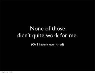 None of those
                           didn’t quite work for me.
                                (Or I haven’t even tried)




Friday, October 14, 2011
 
